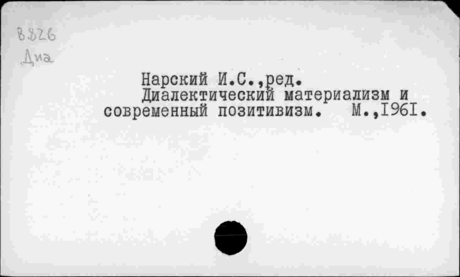 ﻿ш
ДиЭи
Нарский И.С.,ред.
Диалектический материализм и современный позитивизм. М.,1961.